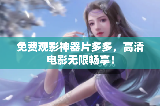 免费观影神器片多多，高清电影无限畅享！
