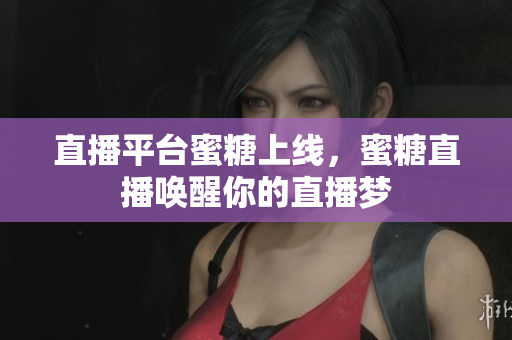 直播平台蜜糖上线，蜜糖直播唤醒你的直播梦