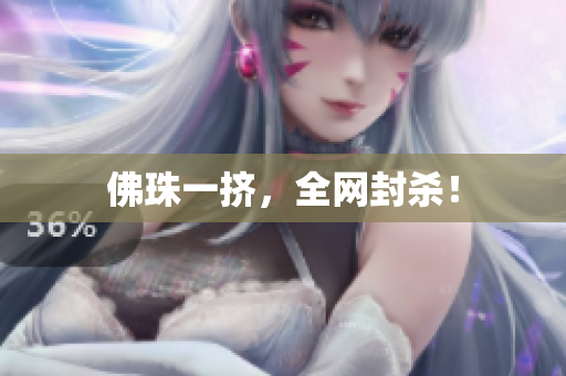 佛珠一挤，全网封杀！