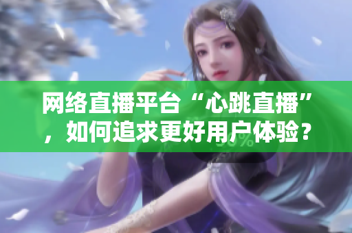 网络直播平台“心跳直播”，如何追求更好用户体验？