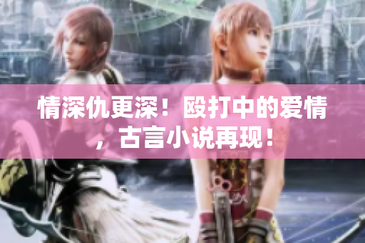 情深仇更深！殴打中的爱情，古言小说再现！