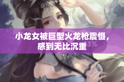 小龙女被巨型火龙枪震慑，感到无比沉重