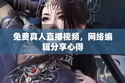 免费真人直播视频，网络编辑分享心得