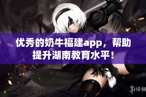 优秀的奶牛福建app，帮助提升湖南教育水平！