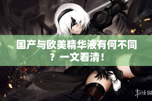 国产与欧美精华液有何不同？一文看清！