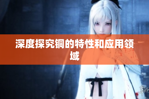 深度探究铜的特性和应用领域