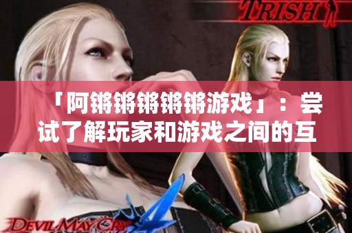 「阿锵锵锵锵锵游戏」：尝试了解玩家和游戏之间的互动