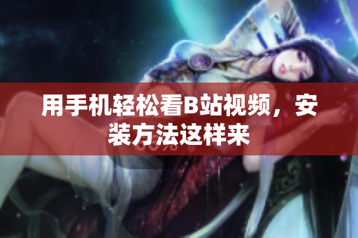 用手机轻松看B站视频，安装方法这样来