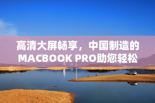 高清大屏畅享，中国制造的MACBOOK PRO助您轻松工作！
