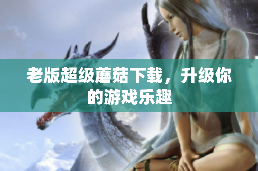 老版超级蘑菇下载，升级你的游戏乐趣