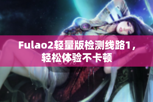 Fulao2轻量版检测线路1，轻松体验不卡顿
