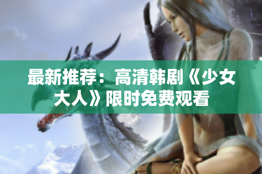 最新推荐：高清韩剧《少女大人》限时免费观看
