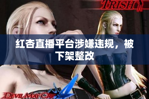 红杏直播平台涉嫌违规，被下架整改