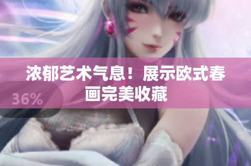 浓郁艺术气息！展示欧式春画完美收藏