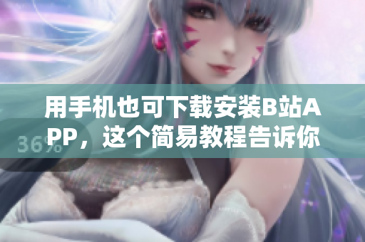 用手机也可下载安装B站APP，这个简易教程告诉你怎么操作