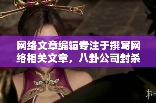 网络文章编辑专注于撰写网络相关文章，八卦公司封杀羞羞视频？！