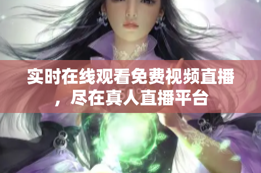 实时在线观看免费视频直播，尽在真人直播平台