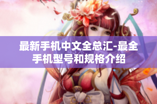 最新手机中文全总汇-最全手机型号和规格介绍