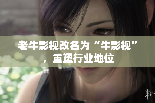 老牛影视改名为“牛影视”，重塑行业地位