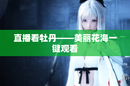 直播看牡丹——美丽花海一键观看