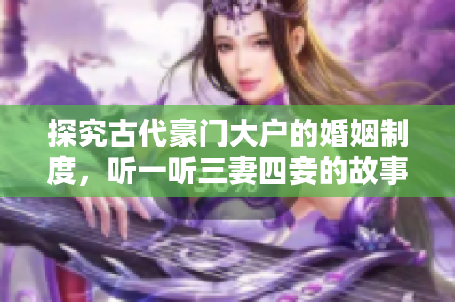 探究古代豪门大户的婚姻制度，听一听三妻四妾的故事