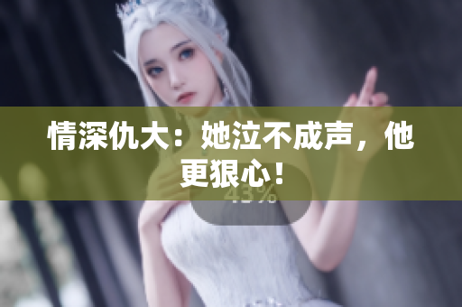情深仇大：她泣不成声，他更狠心！