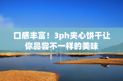 口感丰富！3ph夹心饼干让你品尝不一样的美味