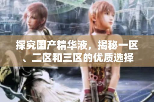 探究国产精华液，揭秘一区、二区和三区的优质选择
