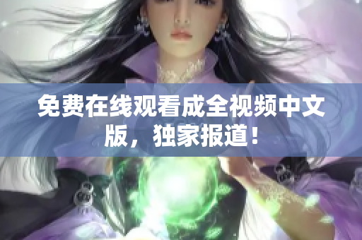 免费在线观看成全视频中文版，独家报道！