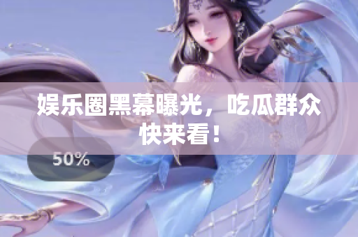 娱乐圈黑幕曝光，吃瓜群众快来看！