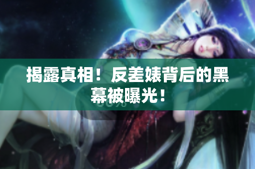 揭露真相！反差婊背后的黑幕被曝光！