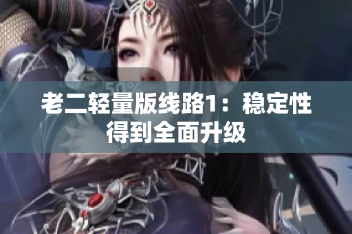 老二轻量版线路1：稳定性得到全面升级