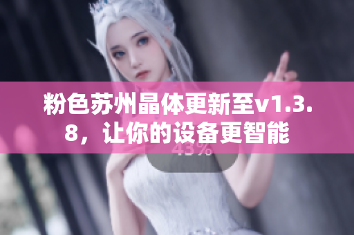 粉色苏州晶体更新至v1.3.8，让你的设备更智能