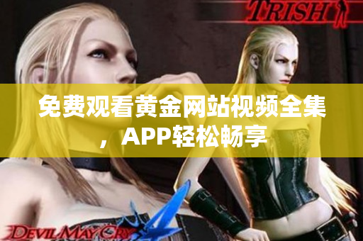 免费观看黄金网站视频全集，APP轻松畅享