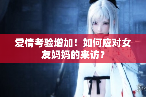 爱情考验增加！如何应对女友妈妈的来访？