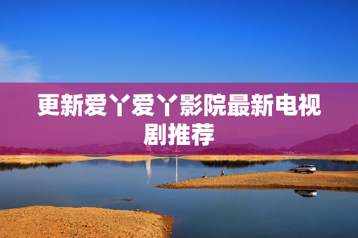 更新爱丫爱丫影院最新电视剧推荐