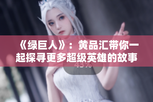 《绿巨人》：黄品汇带你一起探寻更多超级英雄的故事