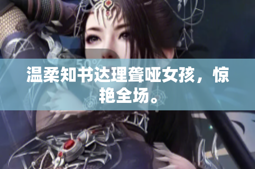 温柔知书达理聋哑女孩，惊艳全场。