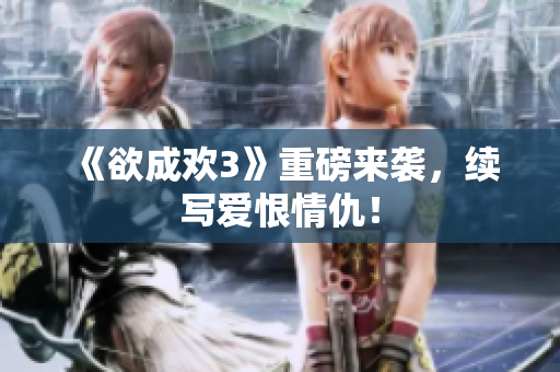 《欲成欢3》重磅来袭，续写爱恨情仇！