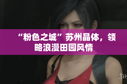 “粉色之城”苏州晶体，领略浪漫田园风情