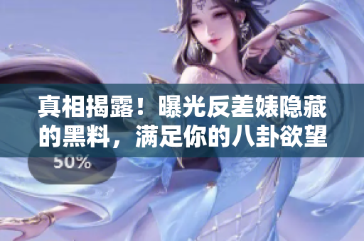 真相揭露！曝光反差婊隐藏的黑料，满足你的八卦欲望