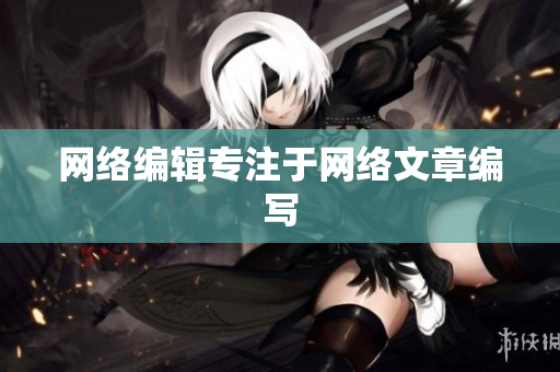网络编辑专注于网络文章编写