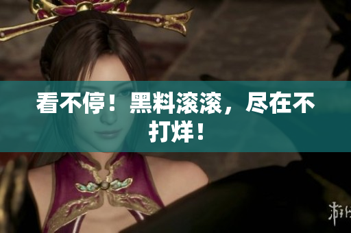 看不停！黑料滚滚，尽在不打烊！