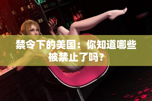 禁令下的美国：你知道哪些被禁止了吗？