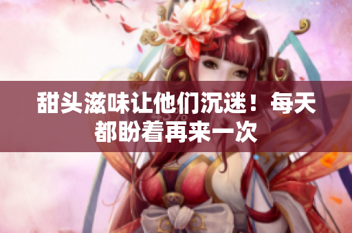 甜头滋味让他们沉迷！每天都盼着再来一次
