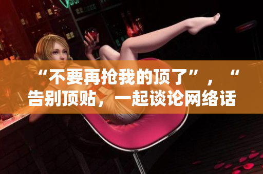 “不要再抢我的顶了”，“告别顶贴，一起谈论网络话题”