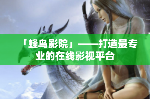 「蜂鸟影院」——打造最专业的在线影视平台