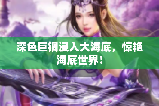 深色巨铜浸入大海底，惊艳海底世界！