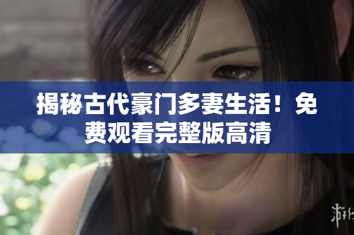 揭秘古代豪门多妻生活！免费观看完整版高清
