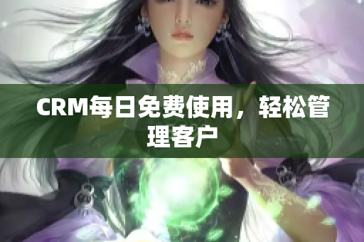 CRM每日免费使用，轻松管理客户